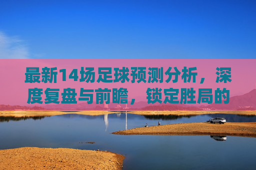 最新14场足球预测分析，深度复盘与前瞻，锁定胜局的关键逻辑
