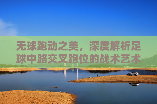 无球跑动之美，深度解析足球中路交叉跑位的战术艺术