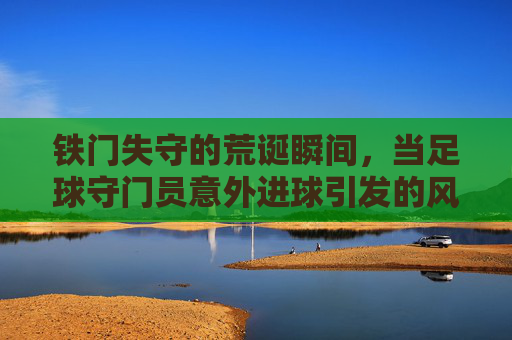 铁门失守的荒诞瞬间，当足球守门员意外进球引发的风暴