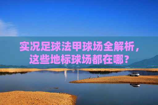 实况足球法甲球场全解析,这些地标球场都在哪?