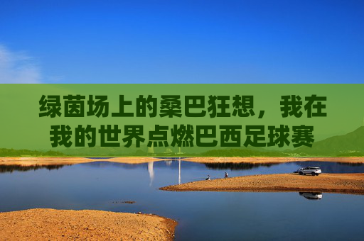 绿茵场上的桑巴狂想,我在我的世界点燃巴西足球赛