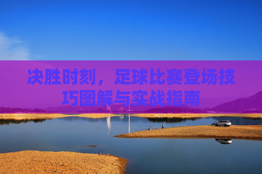 决胜时刻，足球比赛登场技巧图解与实战指南