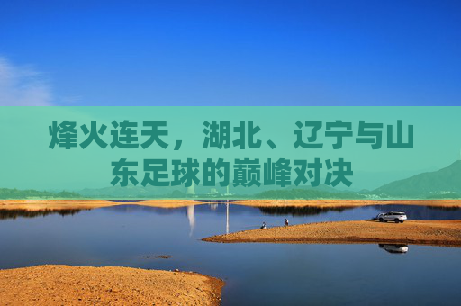 烽火连天，湖北、辽宁与山东足球的巅峰对决