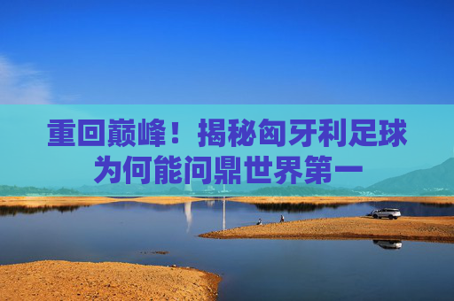 重回巅峰!揭秘匈牙利足球为何能问鼎世界第一