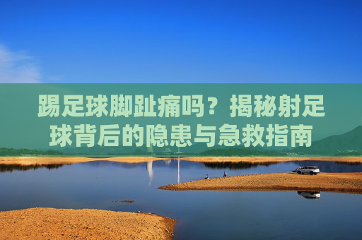 踢足球脚趾痛吗？揭秘射足球背后的隐患与急救指南