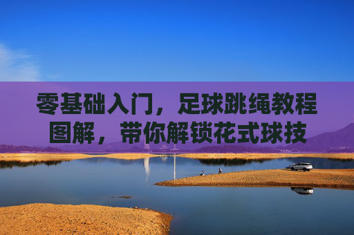 零基础入门，足球跳绳教程图解，带你解锁花式球技