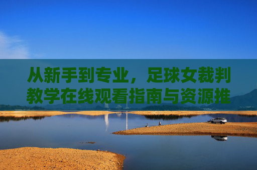从新手到专业，足球女裁判教学在线观看指南与资源推荐