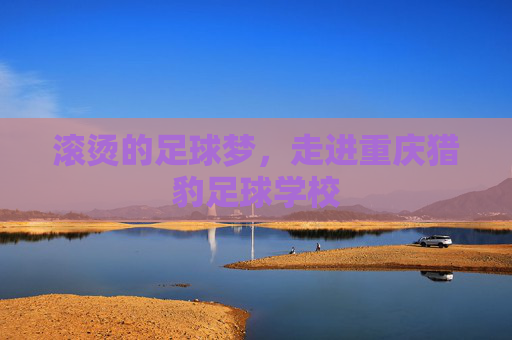 滚烫的足球梦，走进重庆猎豹足球学校