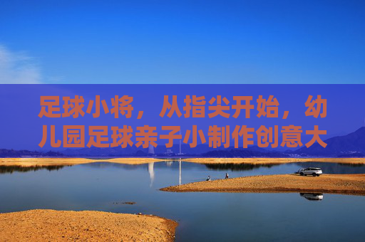 足球小将，从指尖开始，幼儿园足球亲子小制作创意大赏