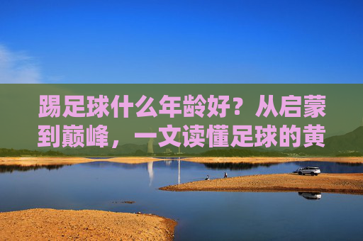 踢足球什么年龄好？从启蒙到巅峰，一文读懂足球的黄金期