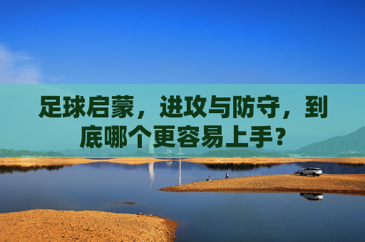 足球启蒙,进攻与防守,到底哪个更容易上手?