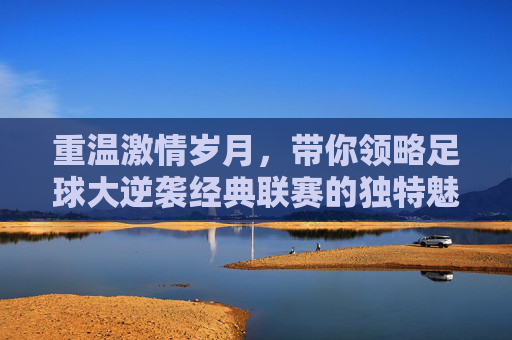 重温激情岁月,带你领略足球大逆袭经典联赛的独特魅力