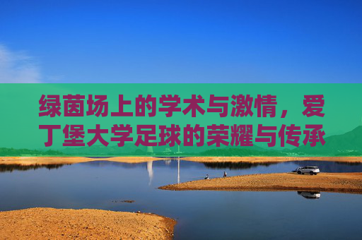 绿茵场上的学术与激情，爱丁堡大学足球的荣耀与传承