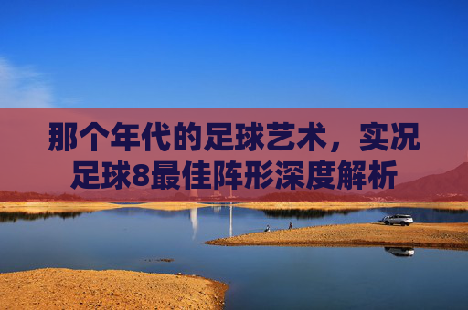 那个年代的足球艺术，实况足球8最佳阵形深度解析