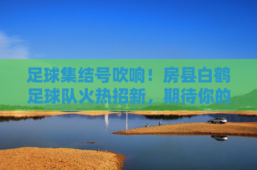 足球集结号吹响!房县白鹤足球队火热招新,期待你的加入!