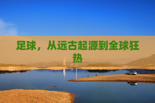 足球，从远古起源到全球狂热