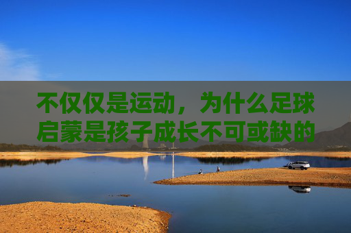 不仅仅是运动，为什么足球启蒙是孩子成长不可或缺的必修课