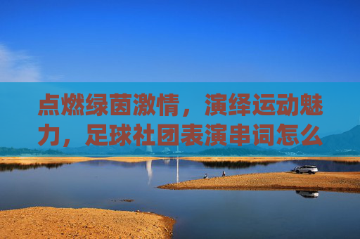 点燃绿茵激情，演绎运动魅力，足球社团表演串词怎么写？
