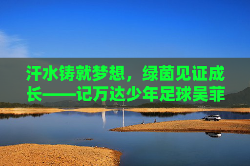 汗水铸就梦想，绿茵见证成长——记万达少年足球吴菲的逐光之路