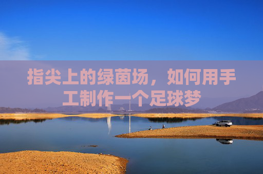 指尖上的绿茵场，如何用手工制作一个足球梦