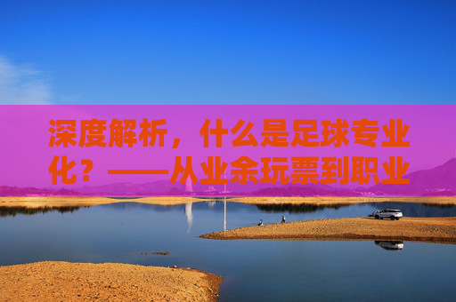 深度解析，什么是足球专业化？——从业余玩票到职业生态的进化之路