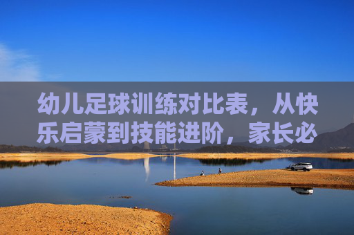 幼儿足球训练对比表,从快乐启蒙到技能进阶,家长必读指南