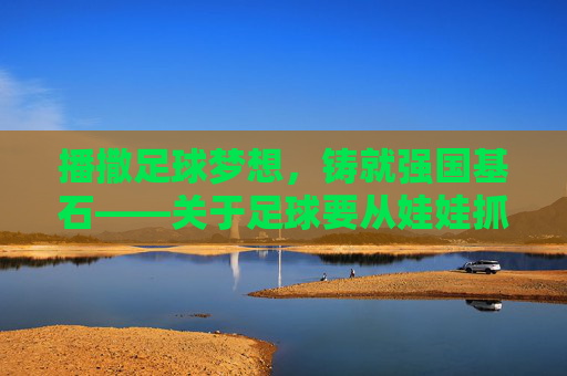 播撒足球梦想，铸就强国基石——关于足球要从娃娃抓起的演讲