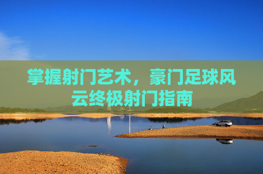 掌握射门艺术，豪门足球风云终极射门指南