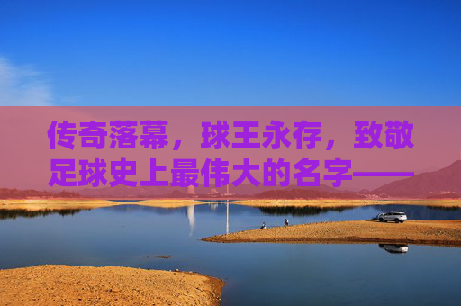 传奇落幕，球王永存，致敬足球史上最伟大的名字——贝利
