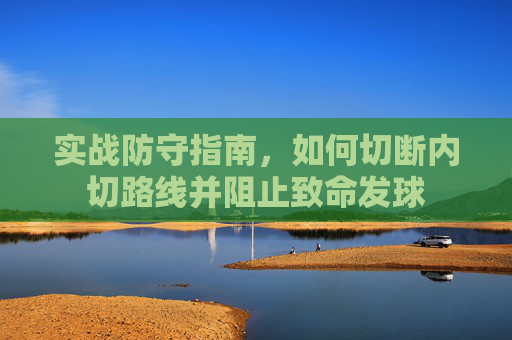 实战防守指南，如何切断内切路线并阻止致命发球