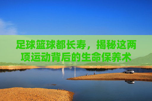 足球篮球都长寿，揭秘这两项运动背后的生命保养术