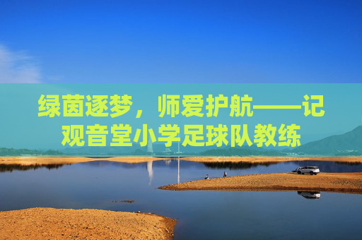 绿茵逐梦，师爱护航——记观音堂小学足球队教练