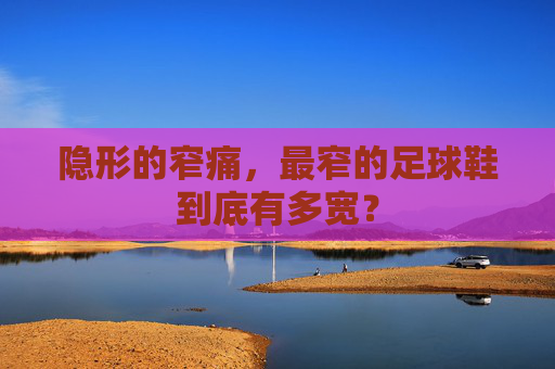 隐形的窄痛,最窄的足球鞋到底有多宽?