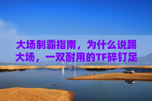 大场制霸指南,为什么说踢大场,一双耐用的TF碎钉足球鞋是标配?