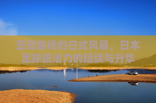 亚冠赛场的日式风暴，日本足球统治力的延续与升华