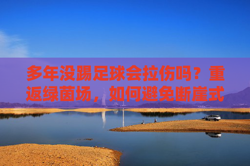 多年没踢足球会拉伤吗？重返绿茵场，如何避免断崖式受伤？