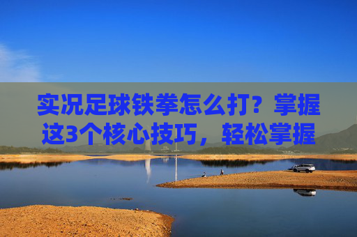 实况足球铁拳怎么打？掌握这3个核心技巧，轻松掌握球权优势
