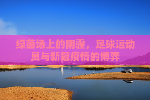 绿茵场上的阴霾，足球运动员与新冠疫情的博弈