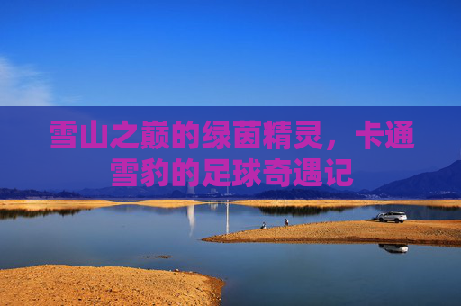 雪山之巅的绿茵精灵，卡通雪豹的足球奇遇记