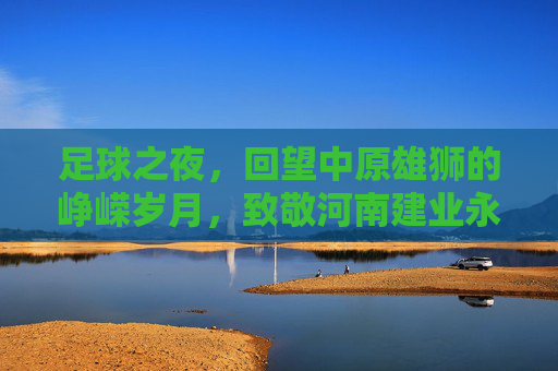 足球之夜，回望中原雄狮的峥嵘岁月，致敬河南建业永不独行的坚守