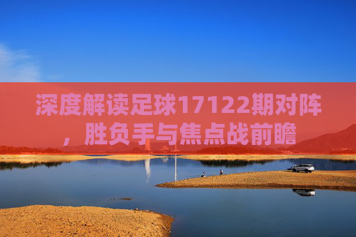 深度解读足球17122期对阵，胜负手与焦点战前瞻