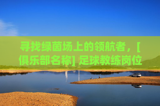 寻找绿茵场上的领航者，[俱乐部名称] 足球教练岗位热招中