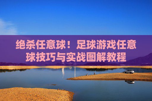 绝杀任意球！足球游戏任意球技巧与实战图解教程