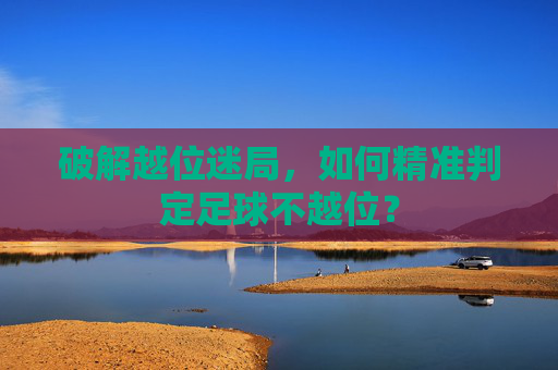 破解越位迷局，如何精准判定足球不越位？
