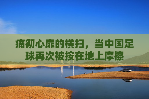 痛彻心扉的横扫，当中国足球再次被按在地上摩擦