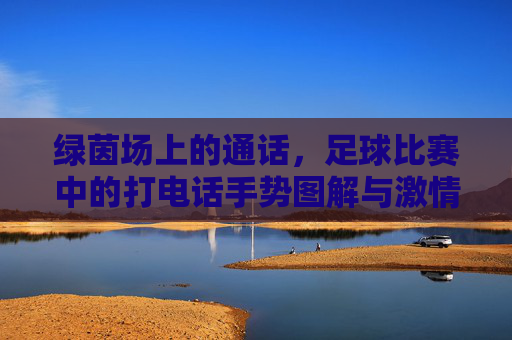 绿茵场上的通话，足球比赛中的打电话手势图解与激情瞬间