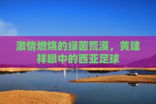 激情燃烧的绿茵荒漠，黄建祥眼中的西亚足球