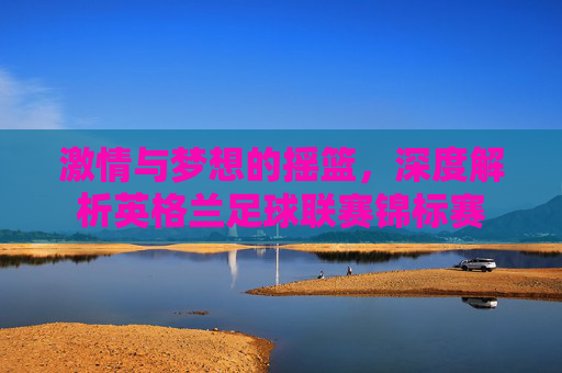 激情与梦想的摇篮,深度解析英格兰足球联赛锦标赛