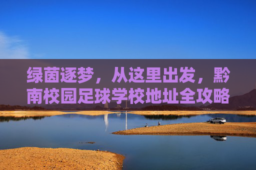 绿茵逐梦,从这里出发,黔南校园足球学校地址全攻略