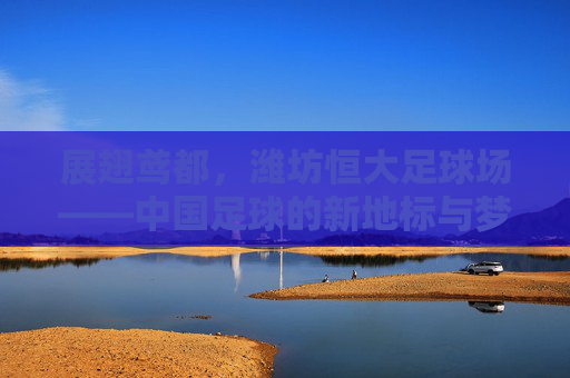 展翅鸢都,潍坊恒大足球场——中国足球的新地标与梦想